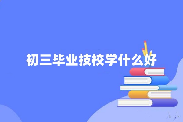 初三毕业技校学什么好